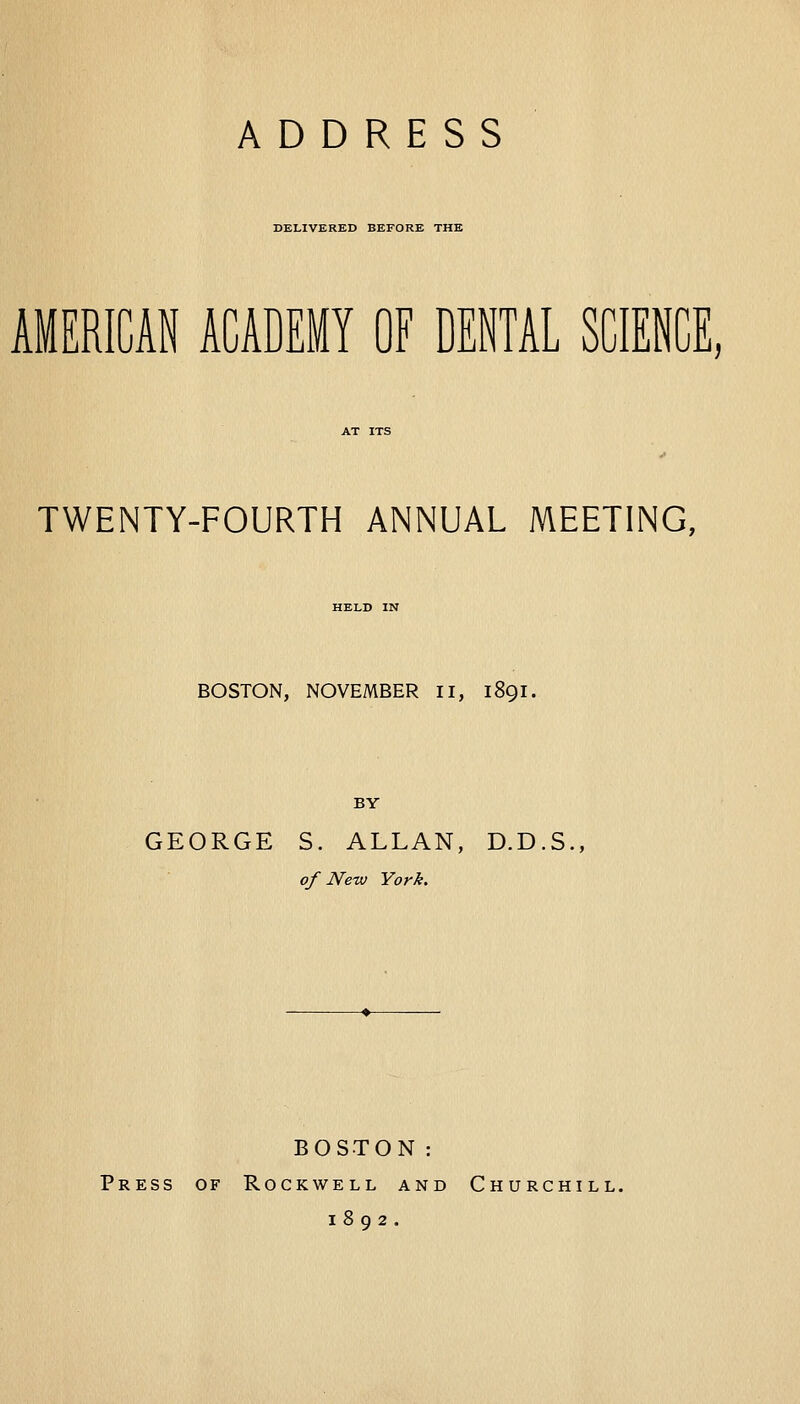 DELIVERED BEFORE THE AMERICAN ACADEMY OF DENTAL SCIENCE, TWENTY-FOURTH ANNUAL MEETING, BOSTON, NOVEMBER II, 1891. BY GEORGE S. ALLAN, D.D.S., of Neiv York. BOSTON: Press of Rockwell and Churchill. 1892.