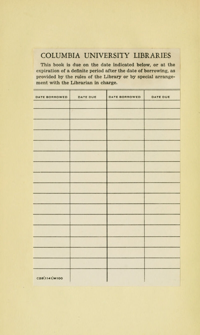 COLUMBIA UNIVERSITY LIBRARIES This book is due on the date indicated below, or at the expiration of a deflnite period after the date of borrowing, as provided by the rules of the Library or by special arrange- ment with the Läbrarian in Charge. DATE BORROWED DATE DUE DATE BORROWED DATE DUE ' C28(i14|)MIOO