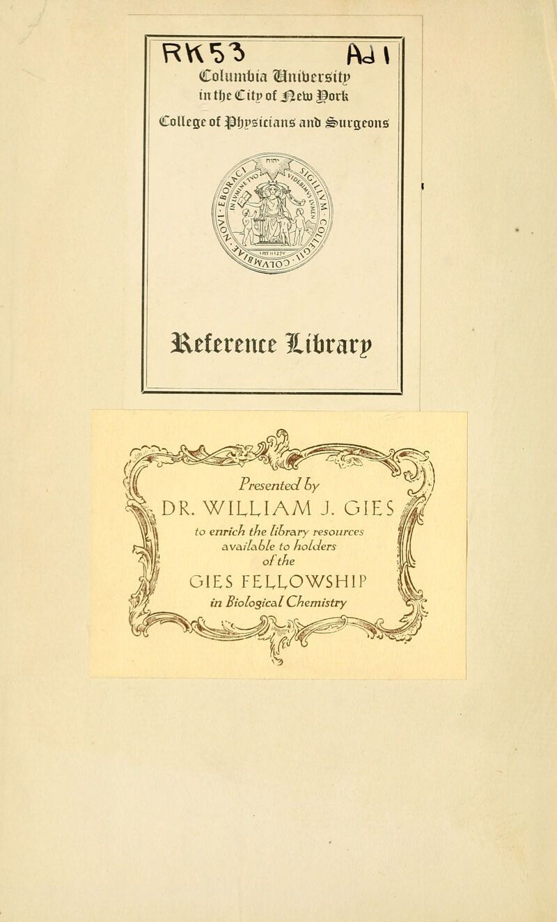 RK5'!> (\^\ Columbia ^nibersitp in tijc Citp o! i^etu gorfe College of ^{jpgiciansi anb ^uitjconfi i^eference Ititirarp Presented oy I^DR. WILLIAM J. OIES/^ ?o enrich the library resources available to holders of the GIES FELLOWSHIP in Biological Chemistry