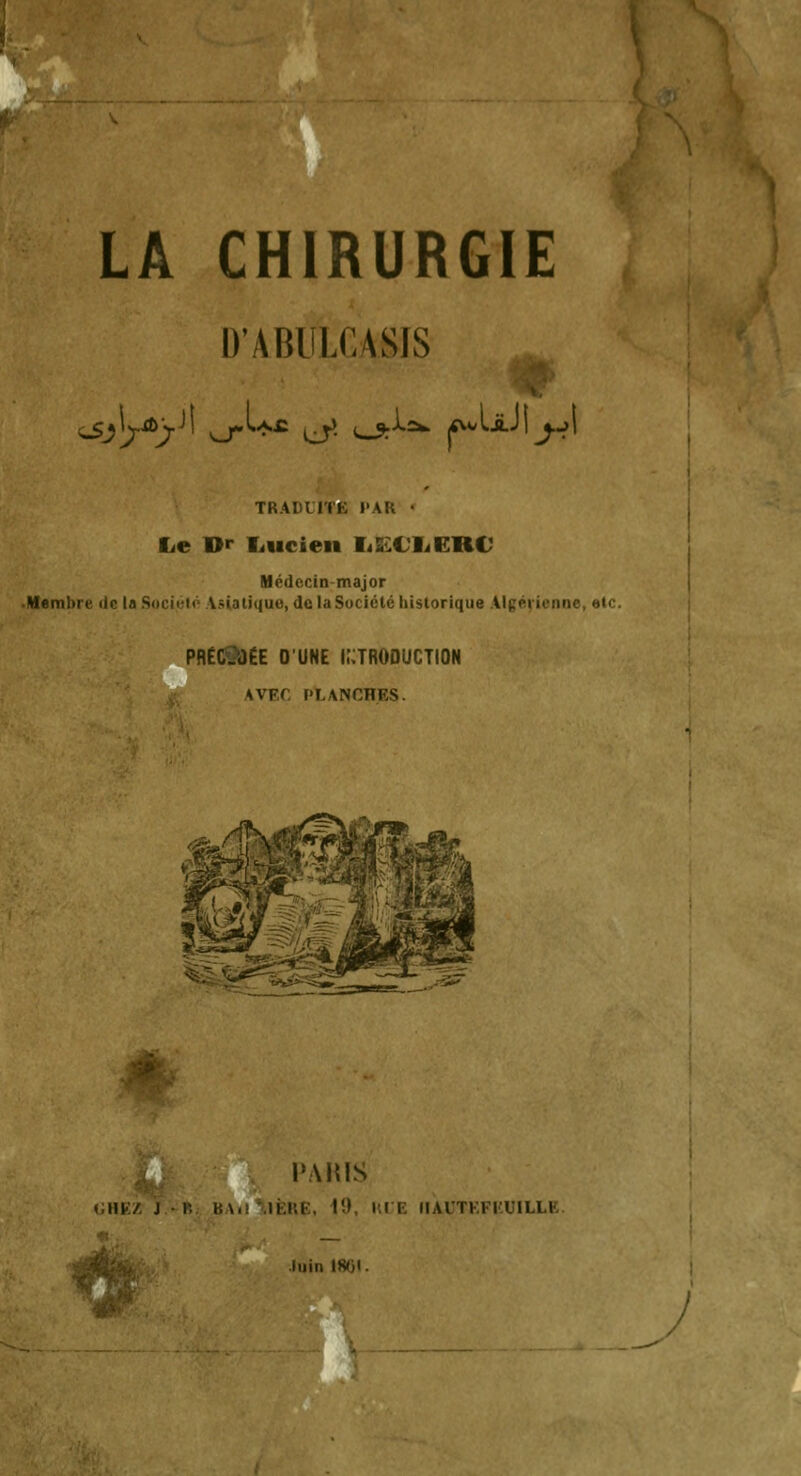 D'ABILCASIS w TRADUITE l'AR • lie Dr liucien liEX'IiERC Médecin-major Membre de laSociéto Asiatique, de la Société historique Algéticnne, etc. PRÉC'^dÉE D'UNE luTRODUCTION AVEC PLANCHES. l'.MUS i.HV:/. J I l;\. Il CE, 19, HVE IIAUTEFI'.UILLK. J