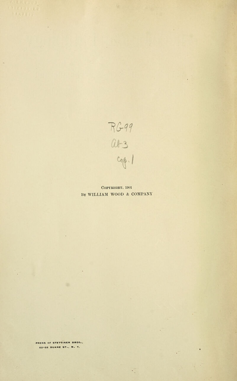 HGrlf H ' COPYBIGHT, 1901 By WILLIAM WOOD & COMPANY PRESS OF STITTINIB BROS. 52-58 DUUNE ST., N. Y.