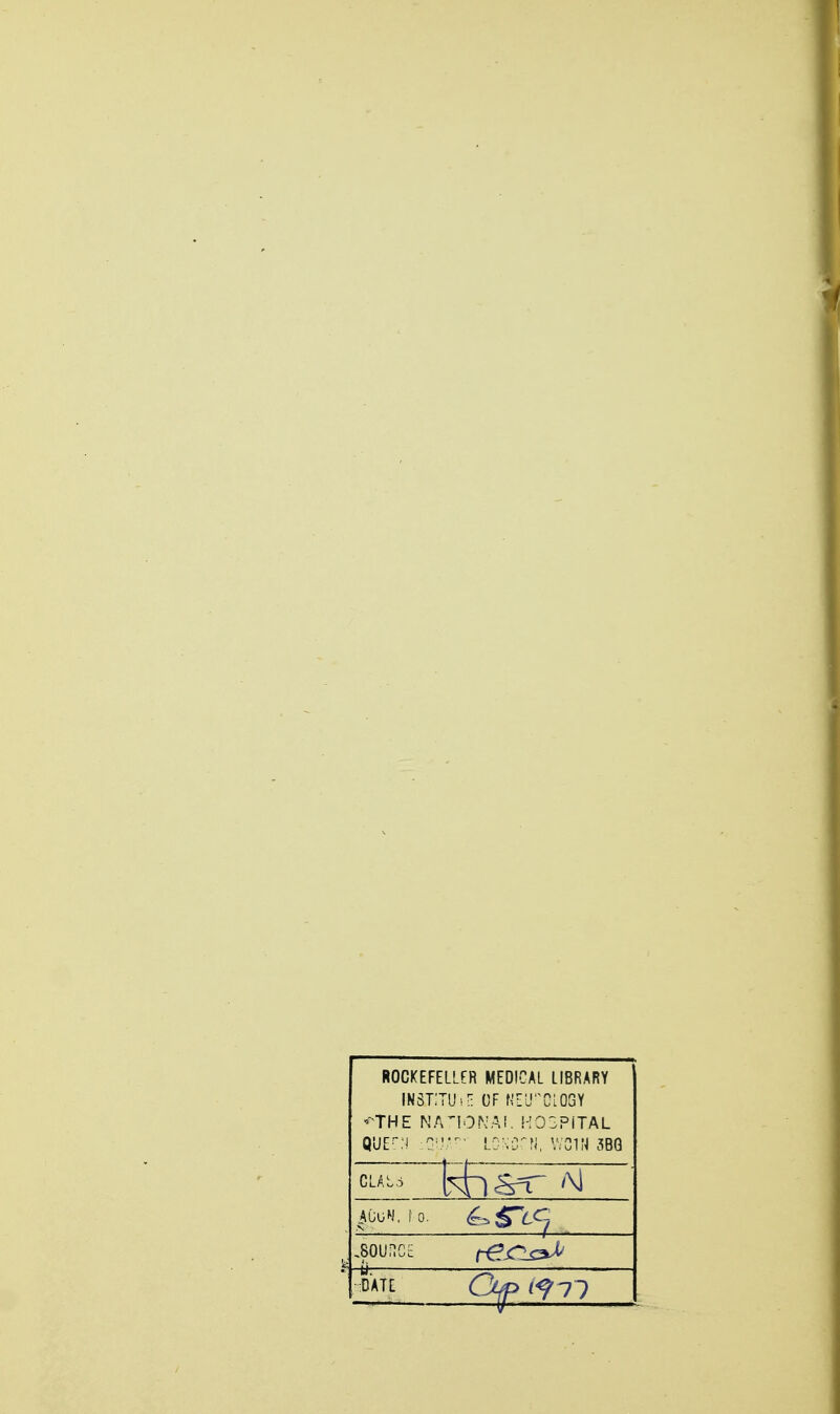 ROCKEFELLER MEDICAL LIBRARY INSTlTUiH OF NEU'TiOGY •^THE NATIONAL HOSPITAL QUEr:! -C^'.V LONCN. WCIM 3BQ CLALi ^AOu^i. f 0. ^SOURCE -t^^ iDATE Of <^ 77