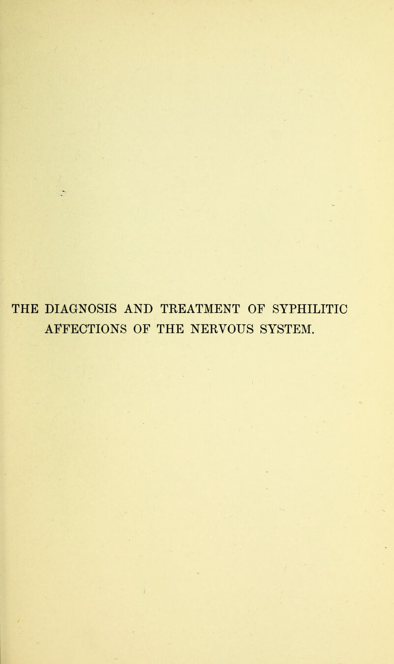THE DIAGNOSIS AND TREATMENT OF SYPHILITIC AFFECTIONS OF THE NERVOUS SYSTEM.