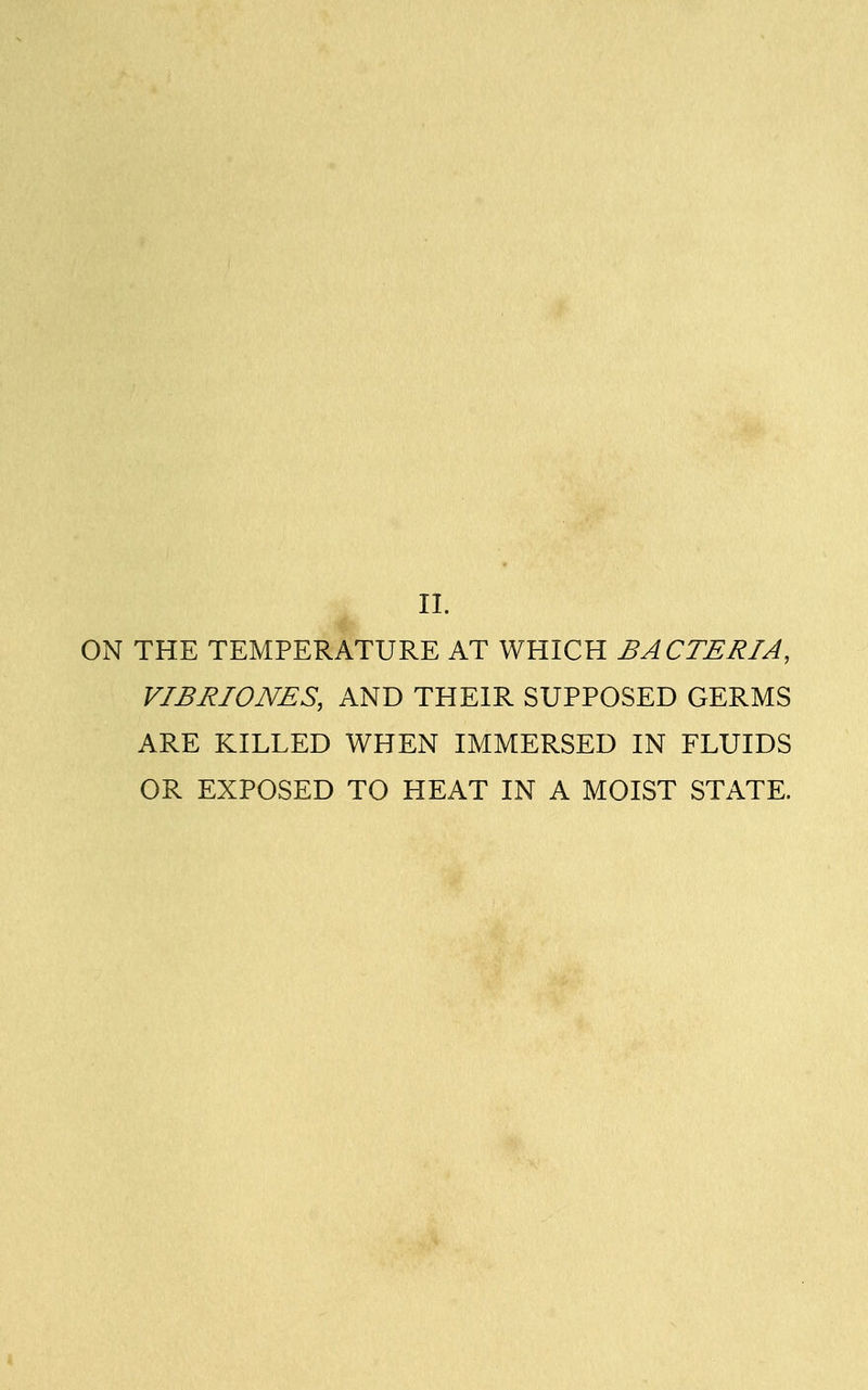 II. ON THE TEMPERATURE AT WHICH BACTERIA, VIBRIONES, AND THEIR SUPPOSED GERMS ARE KILLED WHEN IMMERSED IN FLUIDS OR EXPOSED TO HEAT IN A MOIST STATE.