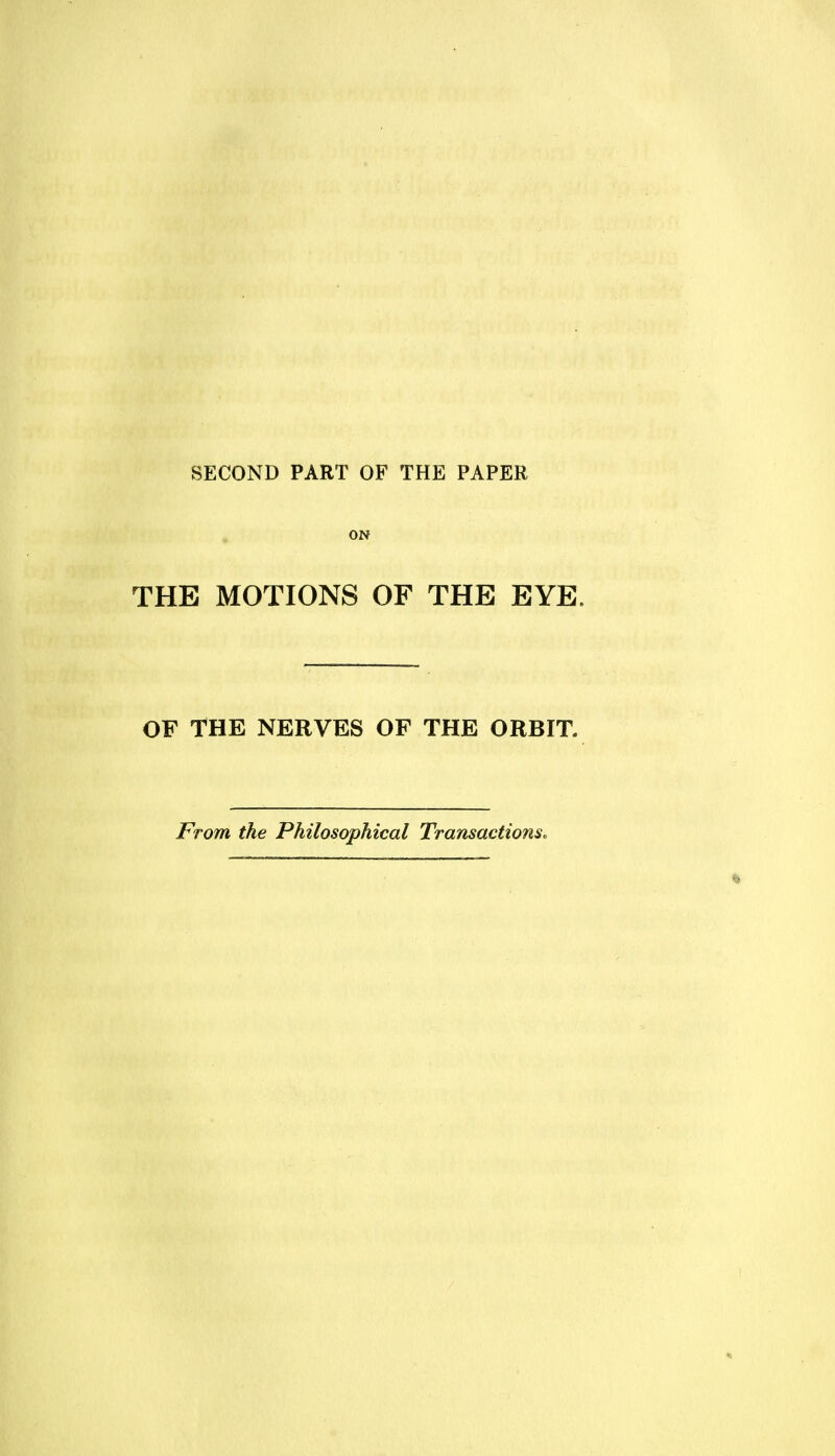 SECOND PART OF THE PAPER ON THE MOTIONS OF THE EYE. OF THE NERVES OF THE ORBIT. From the Philosophical Transactions.