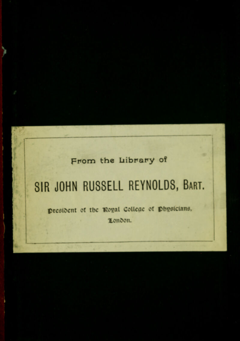 From the Uibrany of SIR JOHN RUSSELL REYNOLDS, Bart. president of tbc Hosal 8OOC0C M ptwtctane. Xon£on.