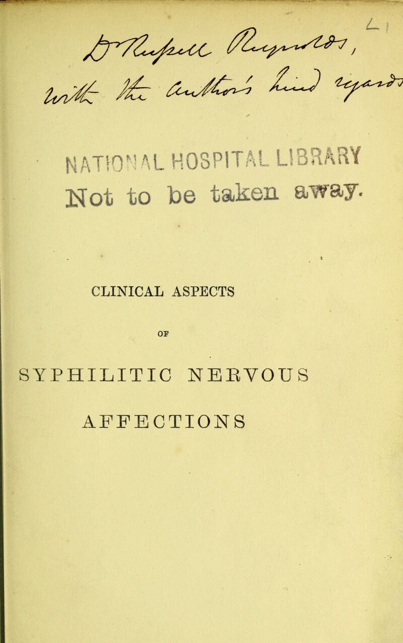 • NATION AL HOSPITAL LIBRARY Not to be taken away. CLINICAL ASPECTS OP SYPHILITIC NERVOUS AFFECTIONS