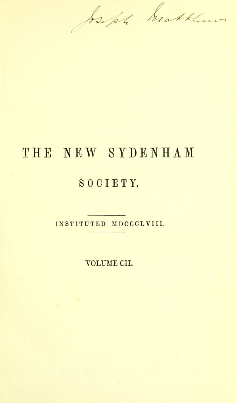 NEW SYDENHAM SOCIETY. INSTITUTED MDCCCLVIII. VOLUME CII.