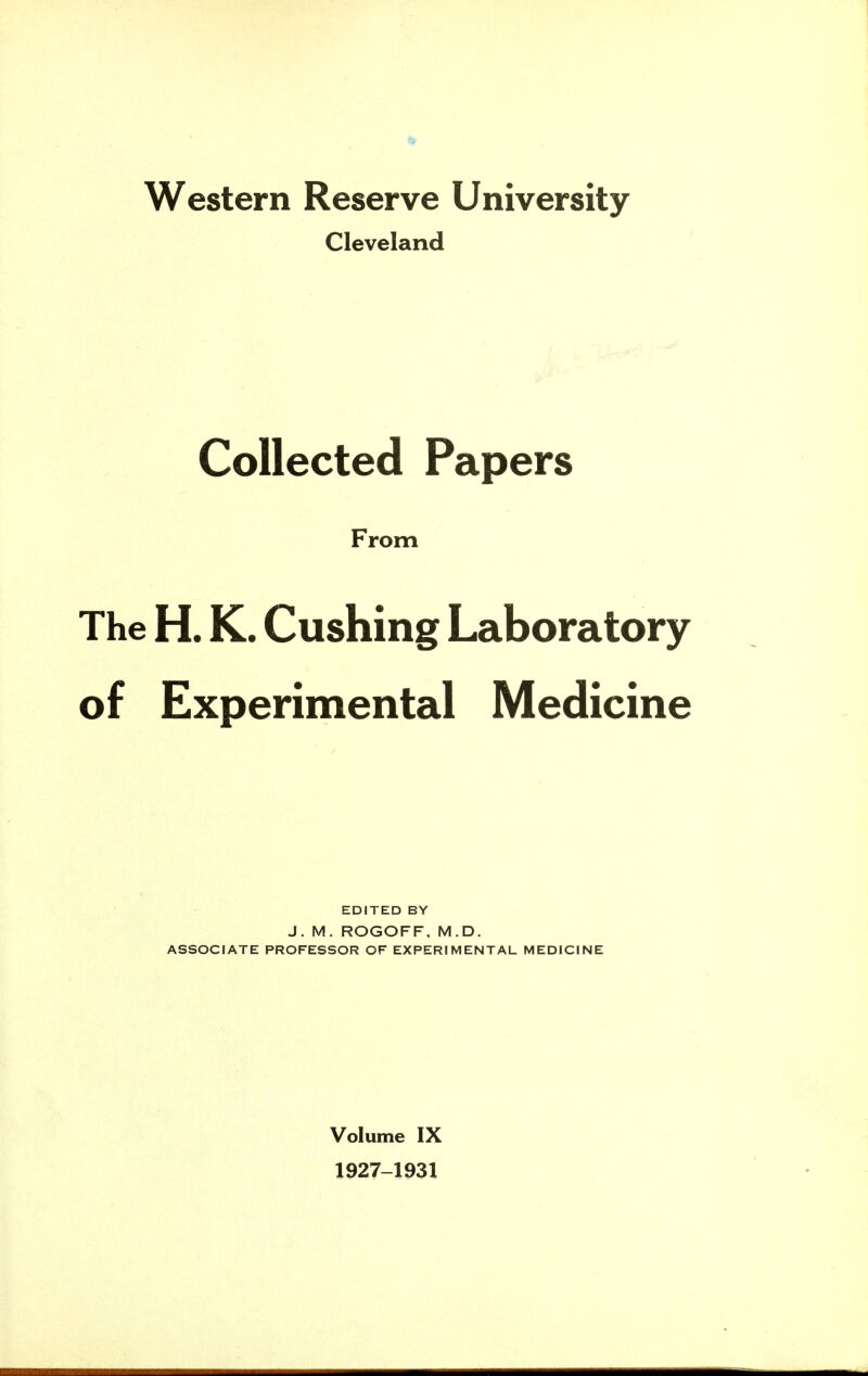Western Reserve University Cleveland Collected Papers From The H. K. Gushing Laboratory of Experimental Medicine EDITED BY J. M. ROGOFF, M.D. ASSOCIATE PROFESSOR OF EXPERIMENTAL MEDICINE Volume IX 1927-1931