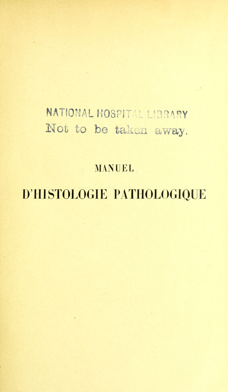 NATIONAL HOSPITAL LIBRW Not to be taken away. MANUEL D'HISTOLOGIE PATHOLOGIQUE