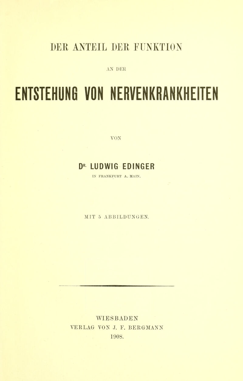 AN DER ENTSTEHUNG VON NERVENKRANKHEITEN VON DR LUDWIG EDINGER IN FRANKFURT A. MAIN. MIT 5 ABBILDUNGEN. WIESBADEN VERLAG VON J. F. BERGMANN 1908.