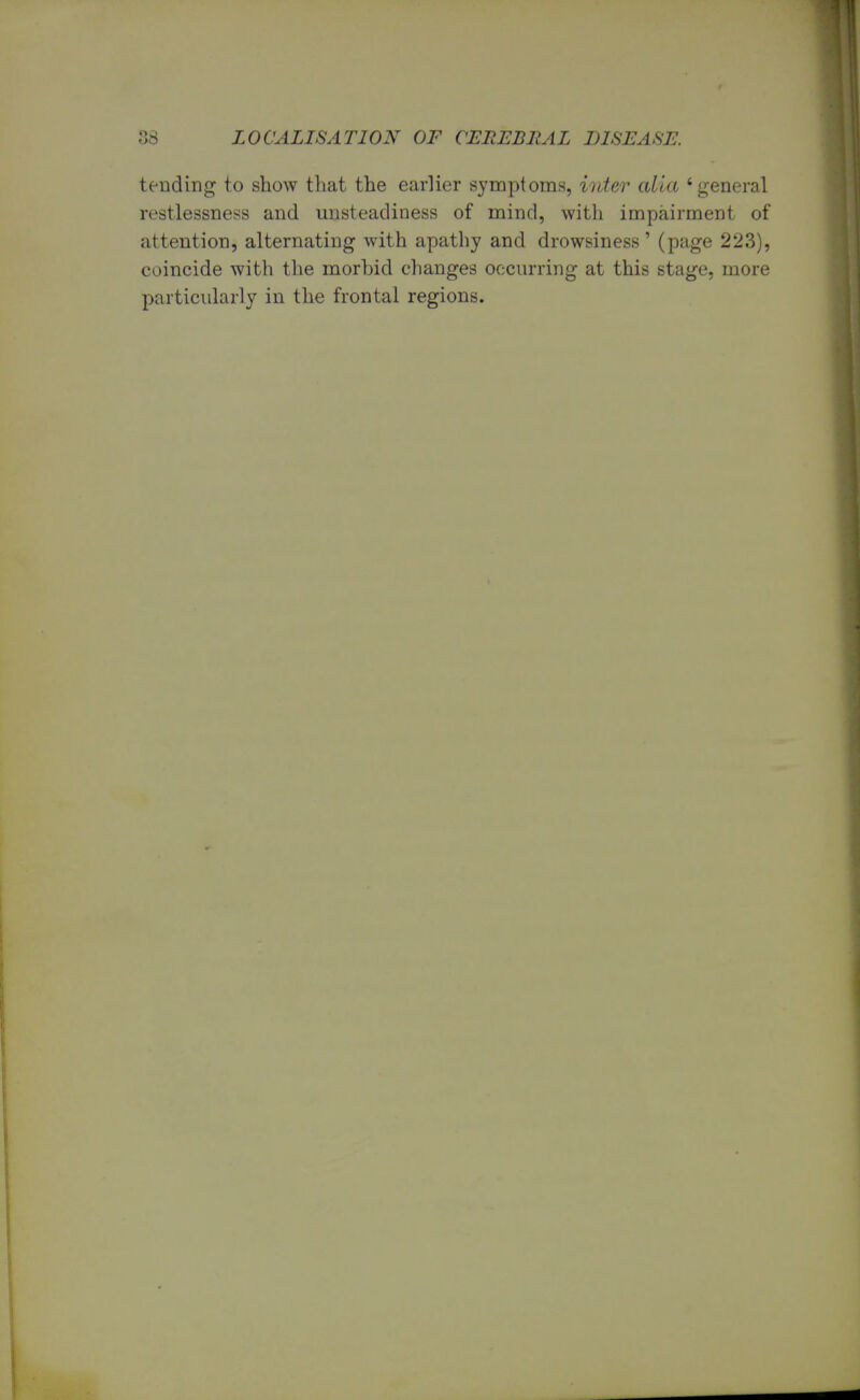 tending to show that the earlier symptoms, inter alia 'general restlessness and unsteadiness of mind, with impairment of attention, alternating with apathy and drowsiness' (page 223), coincide with the morbid changes occurring at this stage, more particularly in the frontal regions.