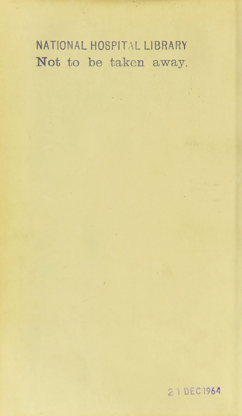 NATIONAL HOSPITAL LIBRARY Not to be taken away. t 2 \ DEC 1964