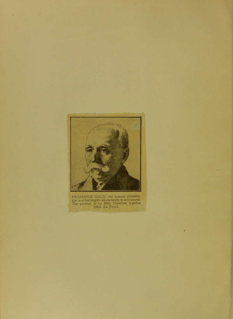 PROFESSOR GOLGI, the famous physiolo. gist and histologist, whose death is announced. The portrait is by Miss Dorothea Landau (Mrs. Da Fano).