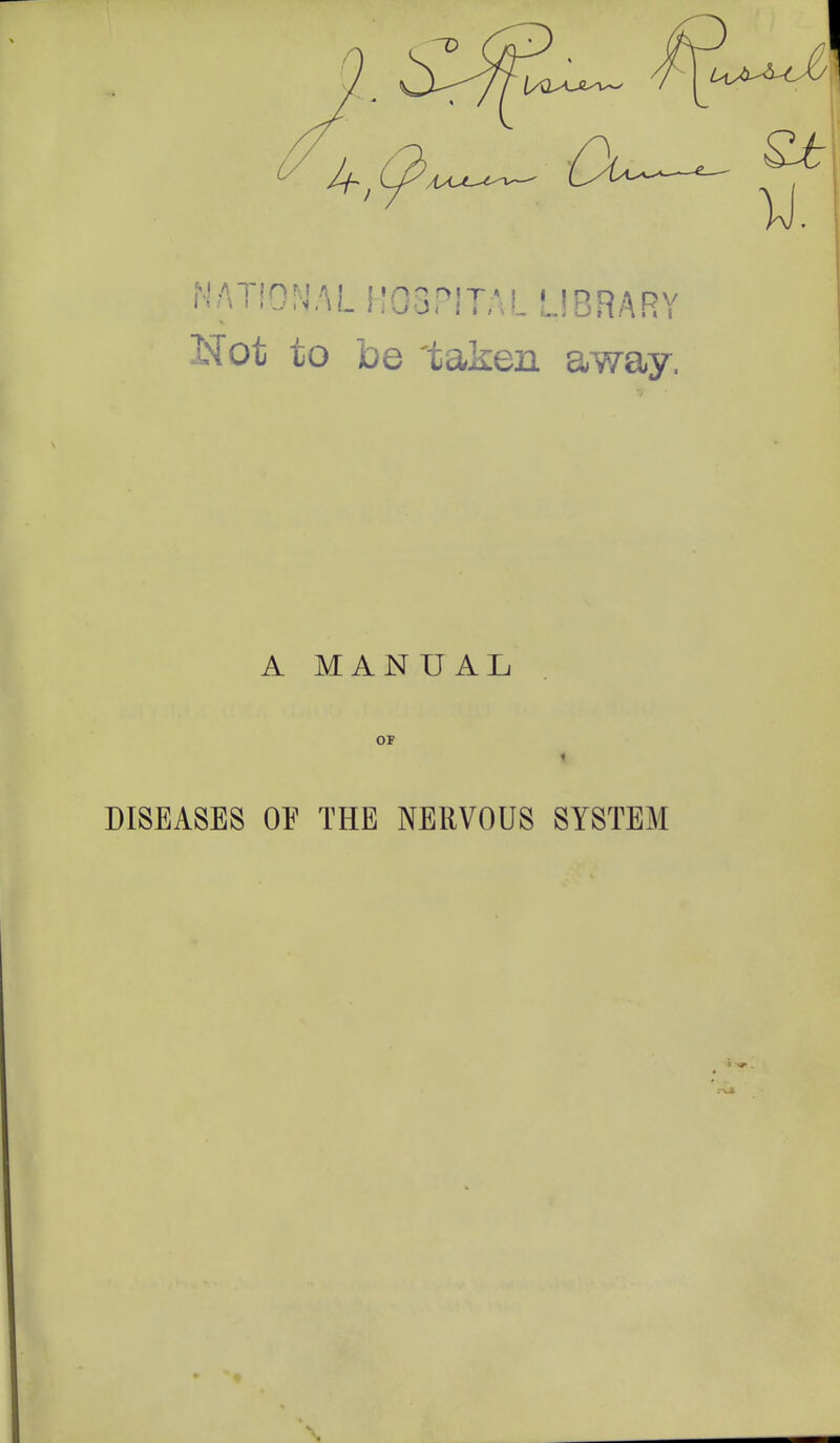 NATIONAL HOSPITAL LIBRARY Not to be 'taken away. A MANUAL OF DISEASES OE THE NERVOUS SYSTEM