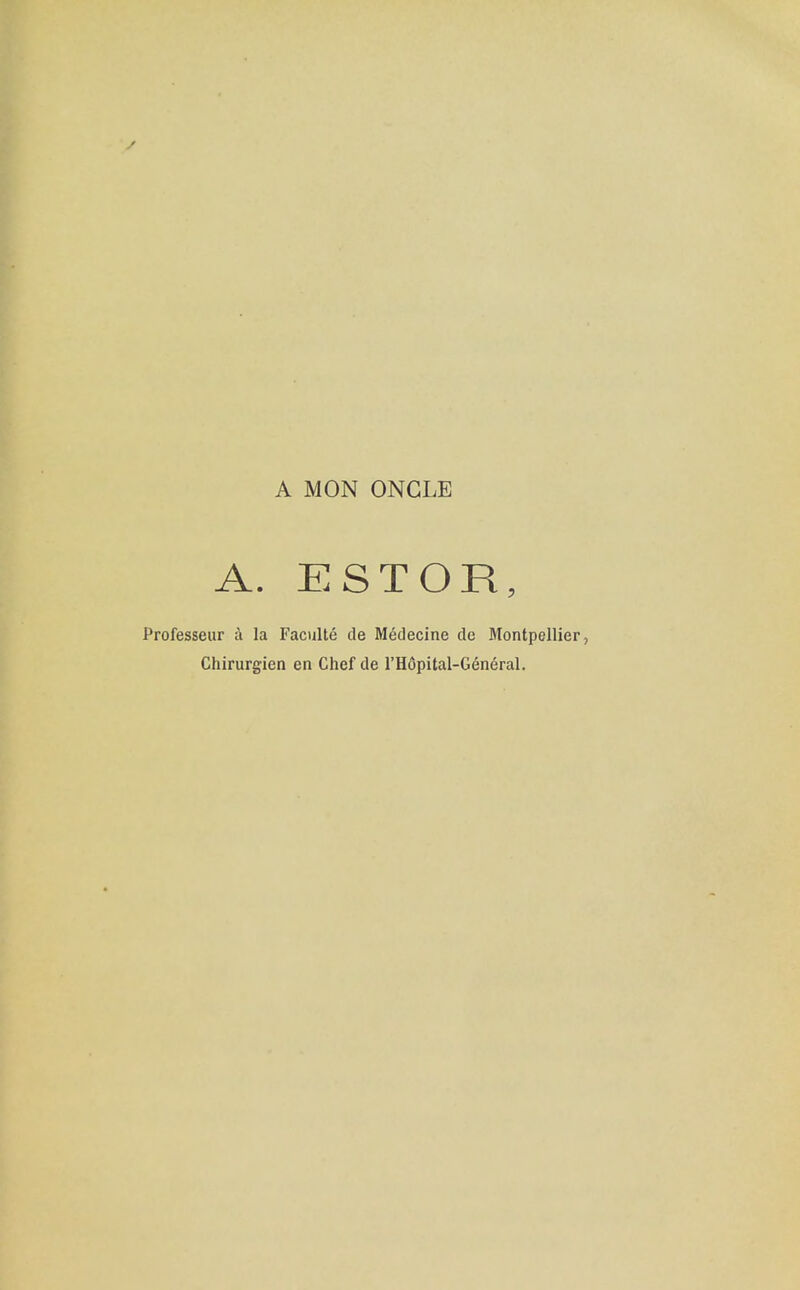 A MON ONCIiE A. EST OR, Professeur a la Faculte de Medeclne dc Montpellier, Chirurgien en Chef de I'Hopital-General.