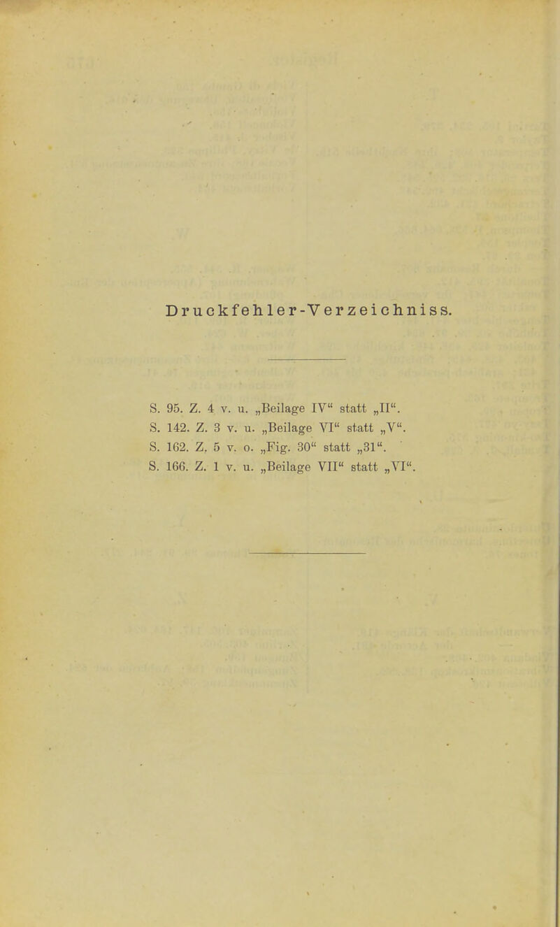 Druckfehler-Verzeichniss. S. 95. Z. 4 v. u. „Beilage IV statt „II. S. 142. Z. 3 v. u. „Beilage VI statt „V. S. 162. Zr 5 v. o. „Fig. 30 statt „31.
