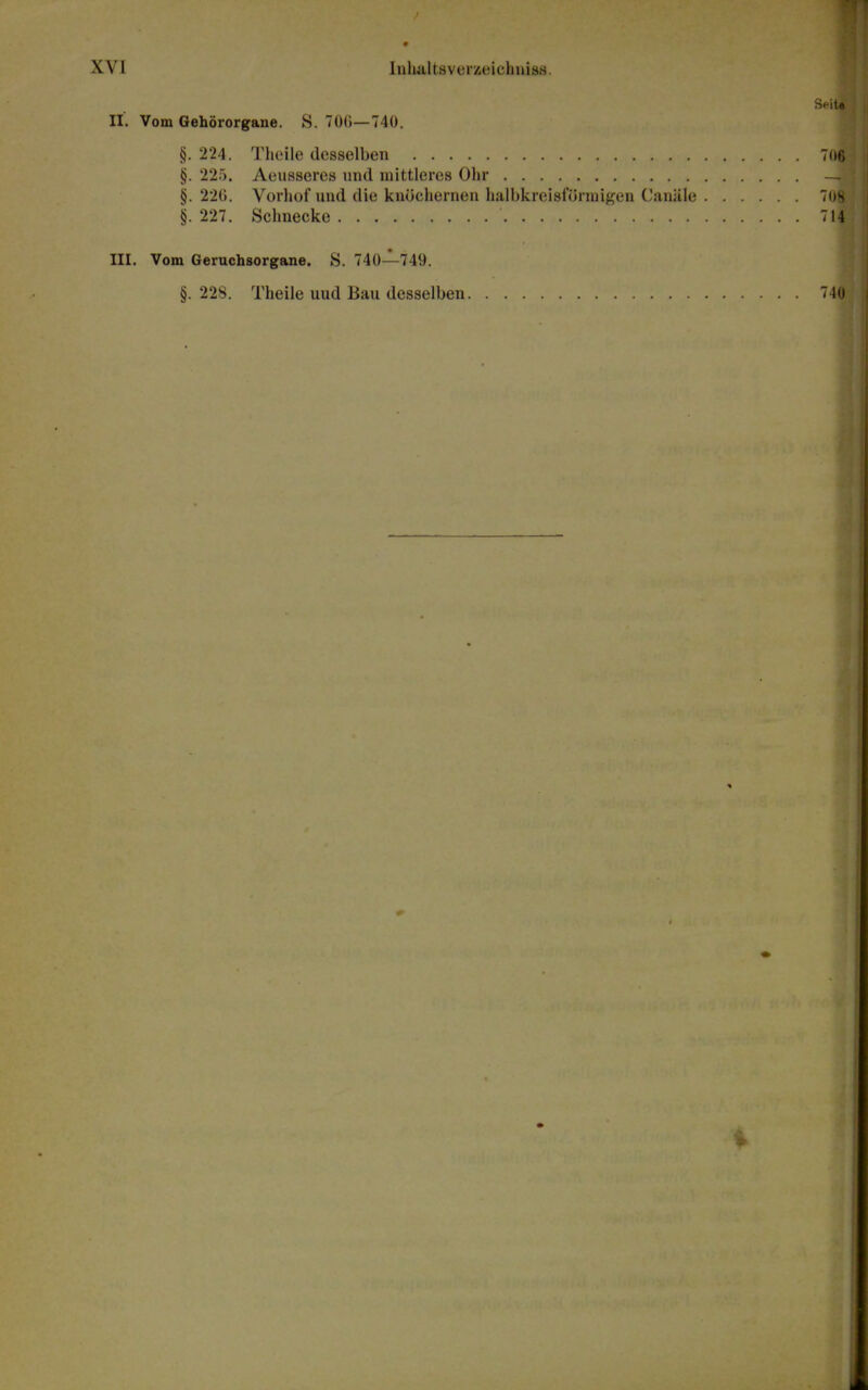 9 Snita II. Vom Gehororgane. S. 700—740. §. 224. Theile desselben 706 §. 225. Aeusseres und mittleres Ohr — §. 22G. Vorliof uiid die knocliernen halbkrei8f«5rujigen Caniile 70^ §. 227. Schnecke 714 III. Vom Geruchsorgane. S. 740—749. §.228. Theile iiud Bail desselben 740