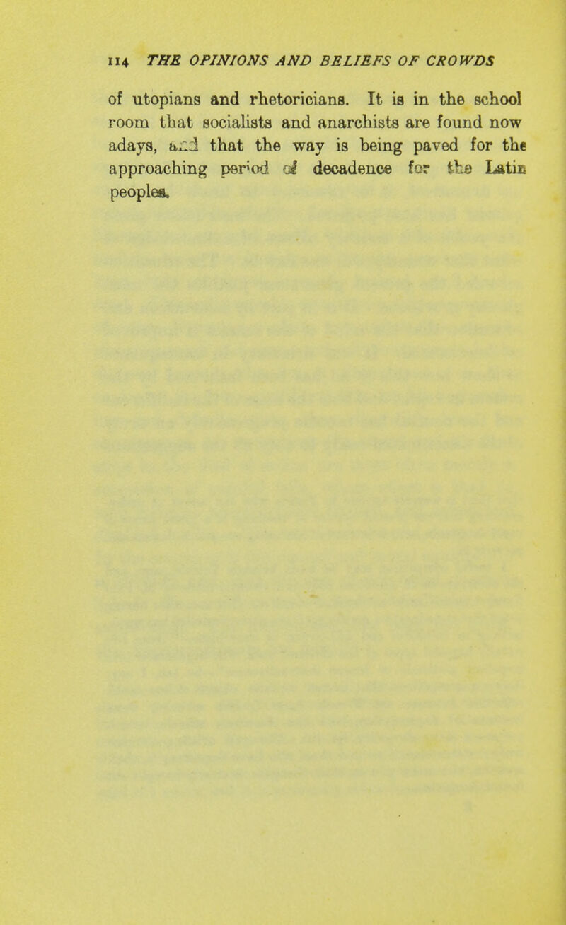 of Utopians and rhetoricians. It is in the school room that socialists and anarchists are found now adays, txH'l that the way is being paved for the approaching peHod (A decadence for the Latis peoples.