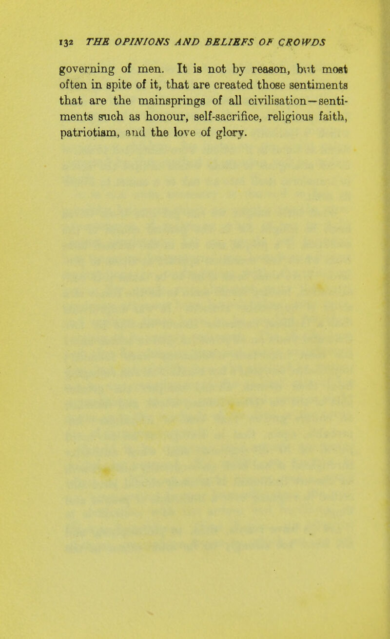 governing of men. It is not by reason, b\it most often in spite of it, that are created those sentiments that are the mainsprings of all civilisation—senti- ments such as honour, self-sacrifice, religious faith, patriotism, and the love of glory.