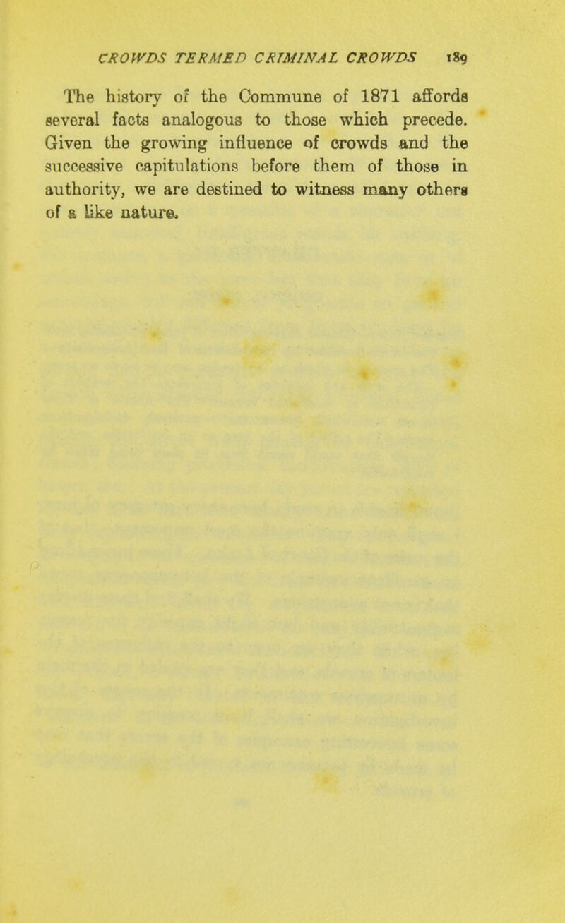 The history ol the Commune of 1871 affords several facts analogous to those which prec-ede. Given the growing influence of crowds and the successive c-apitiilations before them of those in authority, we are destined to witness many others of & like nature.