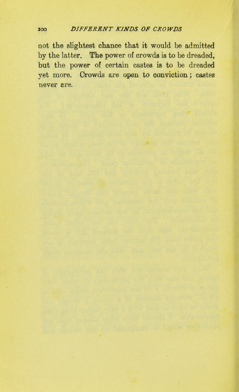 aot the slightest chance that it would be admitted by the latter. The power of crowds is to be dreaded, but the power of certain castes is to be dreaded yet more. Oowda are open to conviction; casteB never ai'e.