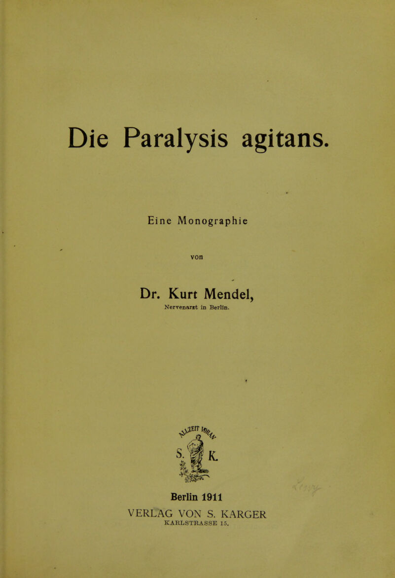 Die Paralysis agitans. Eine Monographic von Dr. Kurt Mendel, NerTenartt in Berlin. Berlin 1911 VERLAG VON S. KARGER KARLSTRASSE 15.