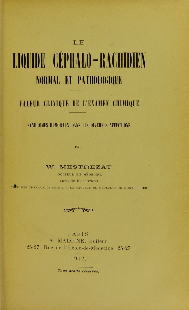 LE I IRMAL ET PATHOLOH vAiEuii mmm m vrnmu mm\m mwuu \mmm um m mmm affections PAR A^^. nVIESTFlEZAT DOCTEUR EN MEDECINE LICENCIE ES SCIENCES F DES TRAVAUX DE CHIMIE A LA FACULTE DE MEDECINE DE MONTPELLIER PARIS A. MALOINE, Editeur 25-27, Rue de T EcoIe-de-M^decine, 25-27 1912. Tous droits reserves.