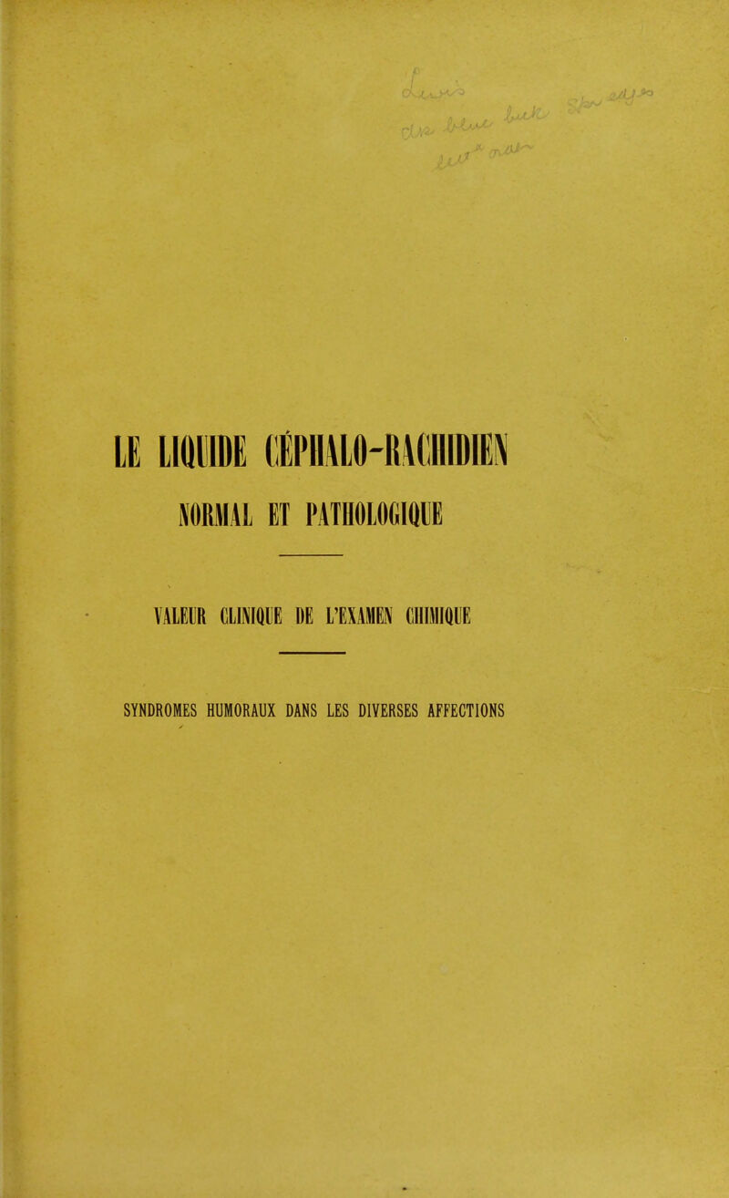 LE IIQDIDE (iPIIALO-MdDIEN NORMAL ET PATHOLOCIQUE VALGIR ClINIQUE DE I'EXAIHEN CniMIQUE SYNDROMES HUMORAUX DANS LES DIVERSES AFFECTIONS