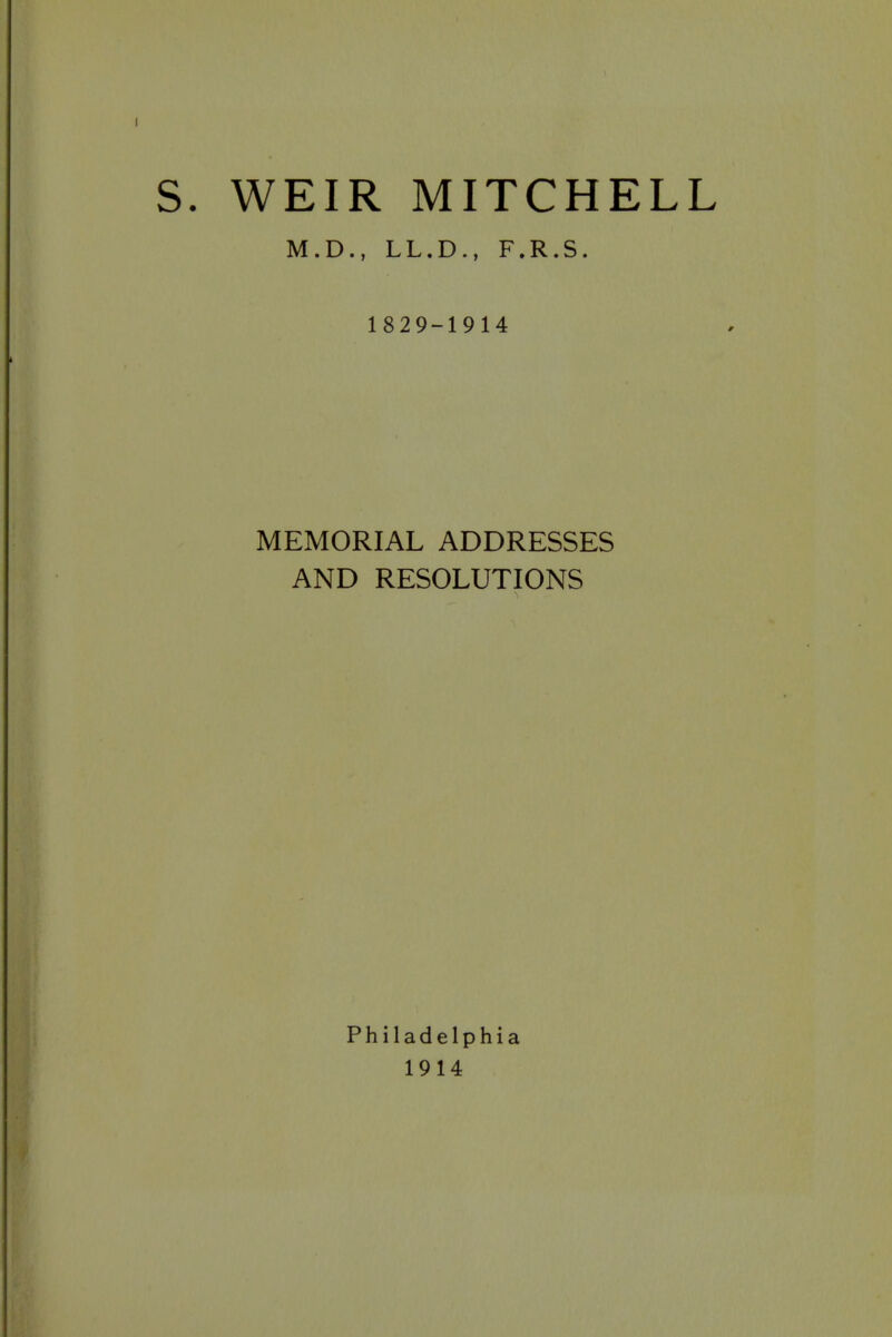 S. WEIR MITCHELL M.D., LL.D., F.R.S. 1829-1914 MEMORIAL ADDRESSES AND RESOLUTIONS Philadelphia 1914