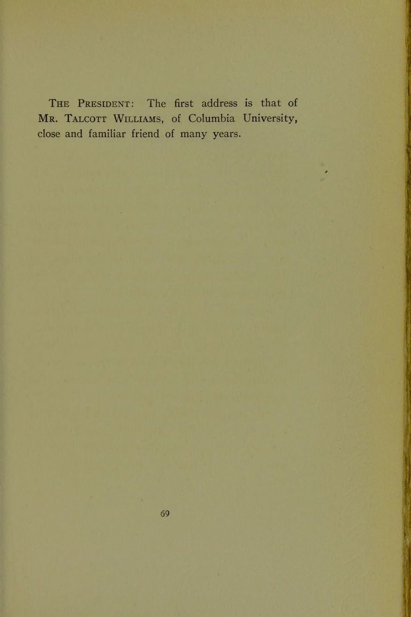 The President: The first address is that of Mr. Talcott Williams, of Columbia University, close and familiar friend of many years.