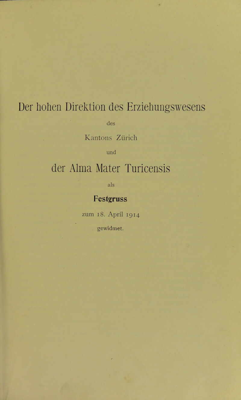 Der hohen Direktion des Erziehungswesens des Kantons Zürich und der Alma Mater Turicensis als Festgruss zum 18. April 1914 gewidmet.