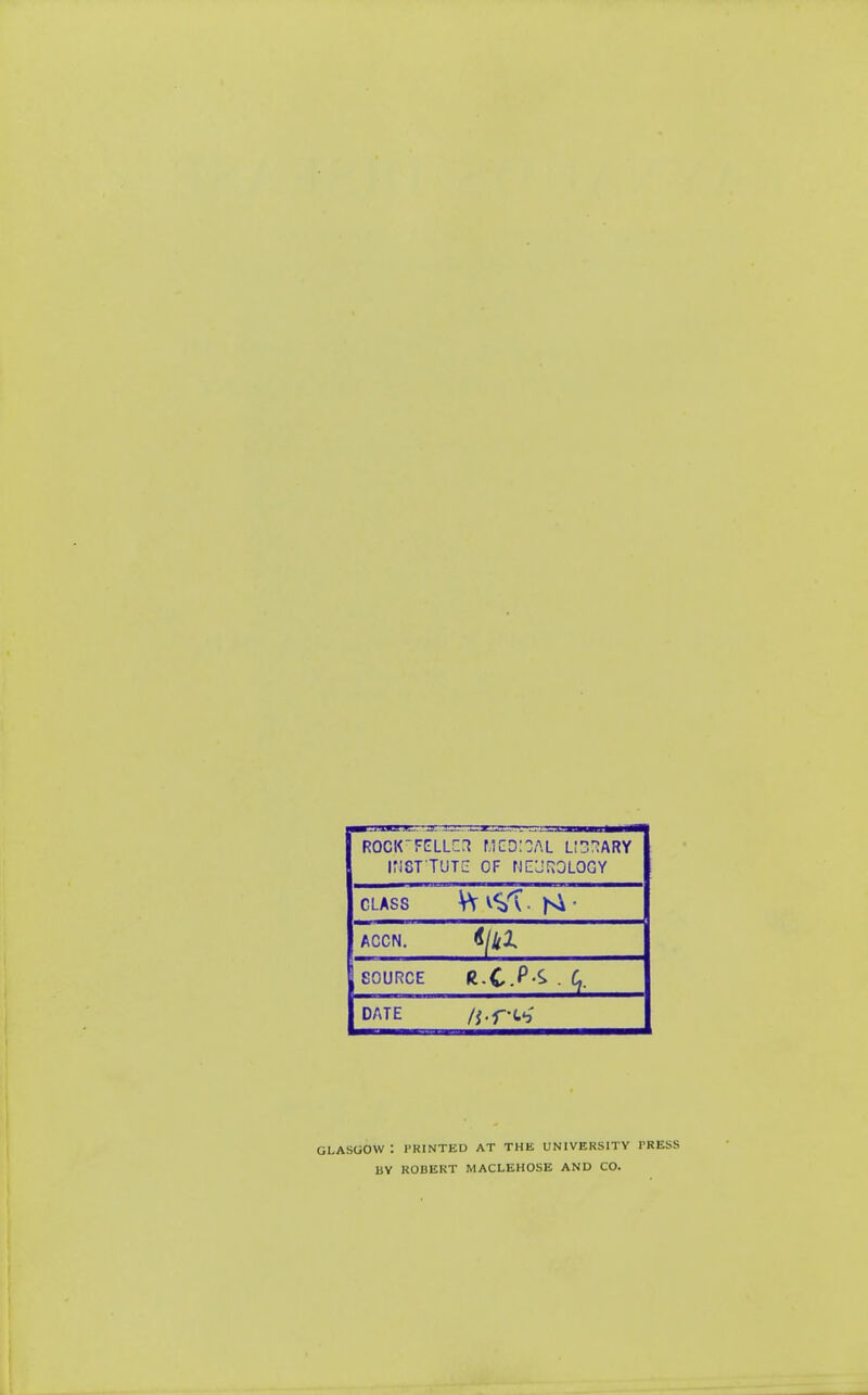 iriSTTUTC OF NEUROLOGY CLASS ACCN. SOURCE DATE GLASGOW : PRINTED AT THE UNIVERSITY PRESS BY ROBERT MACLEHOSE AND CO.