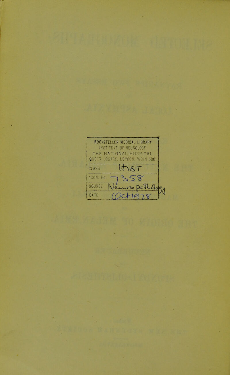 ROCKtFELLFR MEDICAL LIBRARY INSTITU.H OF NEUROLOGY THE NATIONAL HOSPITAL Q'Jl-'-l ;;Q'JAH!:, LQtfOON, VYC1N 3BG CLASS ff\<£T source Ne~^p4l«fl«^ DATt (Qzt^SJM