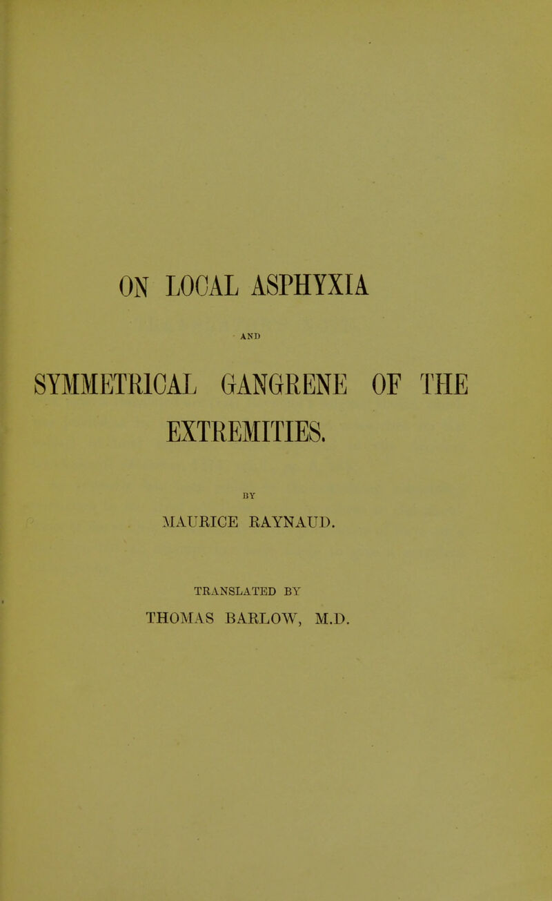 ON LOCAL ASPHYXIA AND SYMMETRICAL GANGRENE OF THE EXTREMITIES. BY MAURICE RAYNAUD. TRANSLATED BY THOMAS BARLOW, M.D.