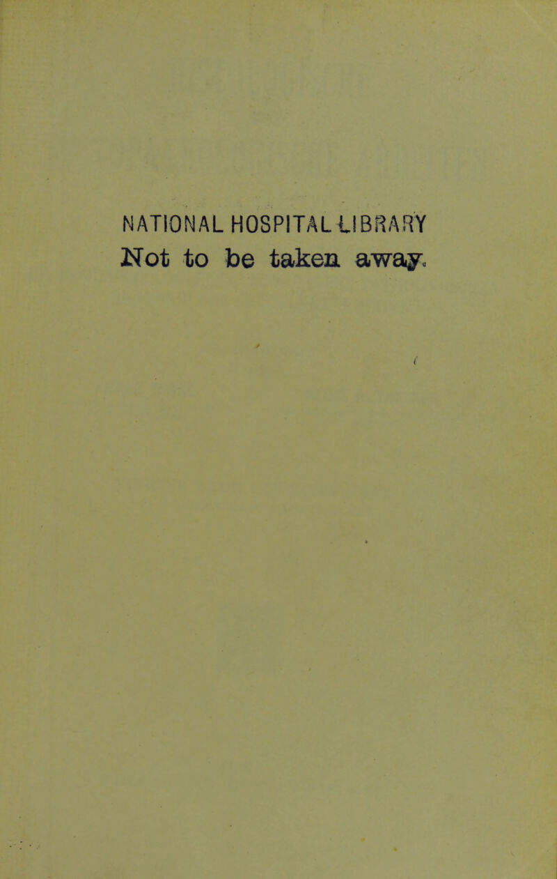 NATIONAL HOSPITAL ilBRARY Not to be taken away. i