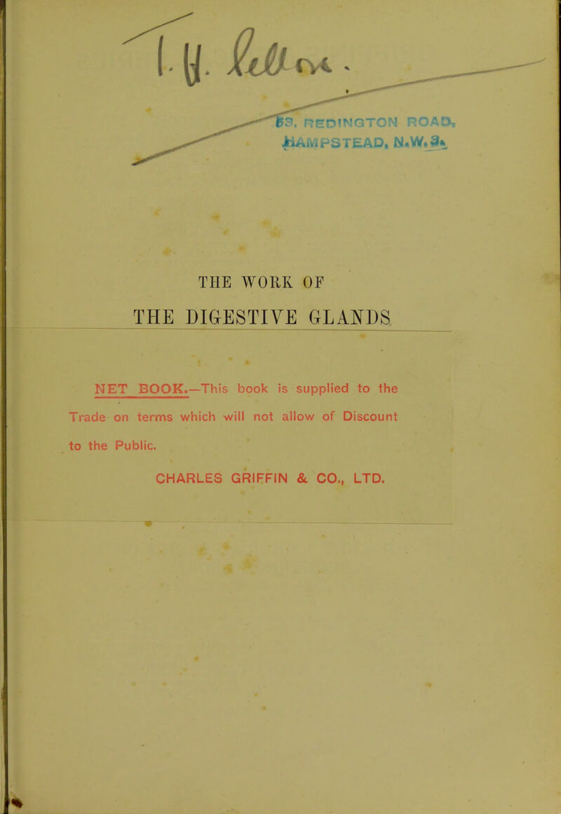 I. y. j&flc* • » REDINGTON ROAD, THE WORK OF THE DIGESTIVE GLANDS. NET BOOK.—This book is supplied to the Trade on terms which will not allow of Discount to the Public. CHARLES GRIFFIN & CO., LTD.