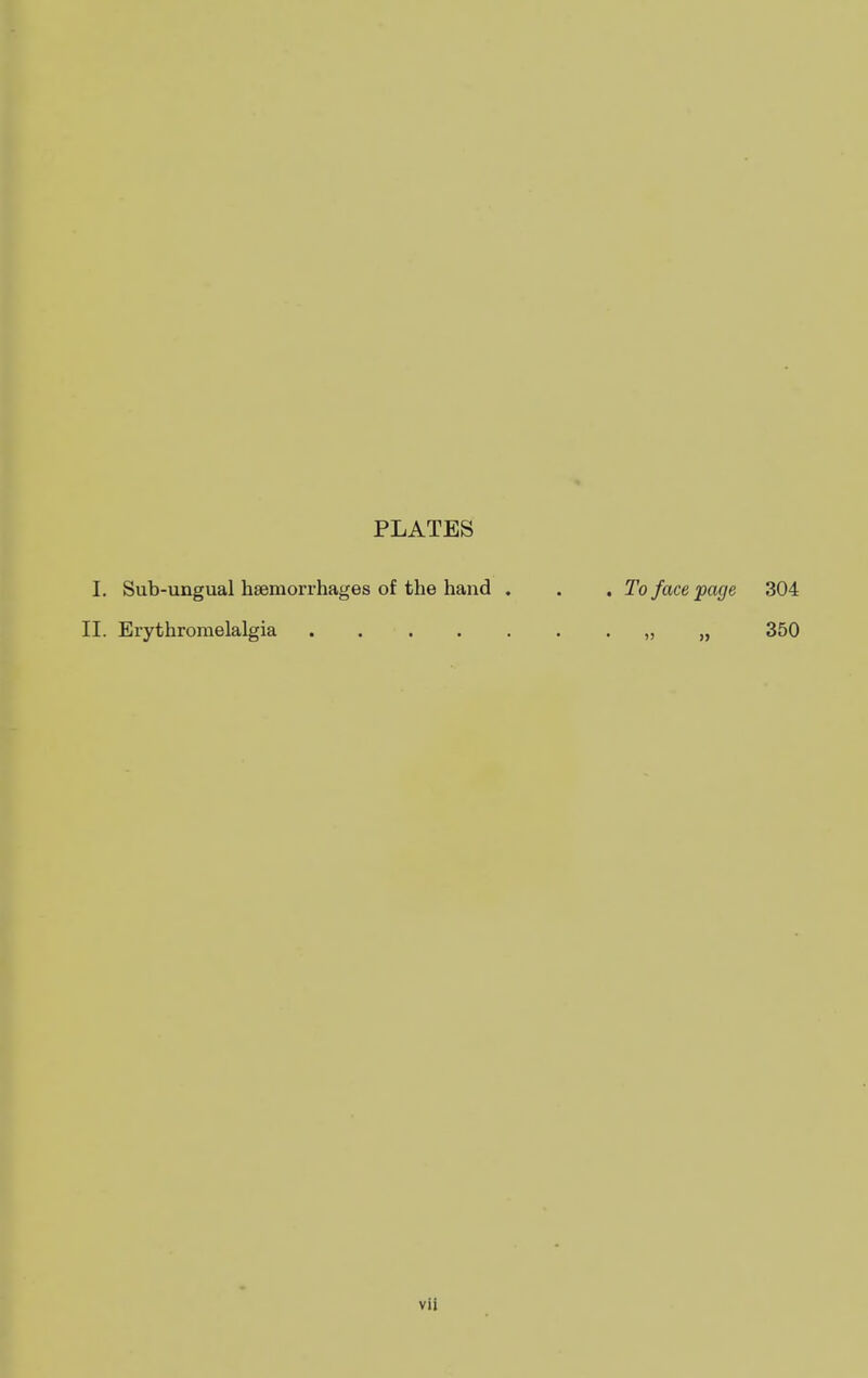 PLATES I. Sub-ungual haemorrhages of the hand , . , To face page 304 II. Erythroraelalgia « » 350