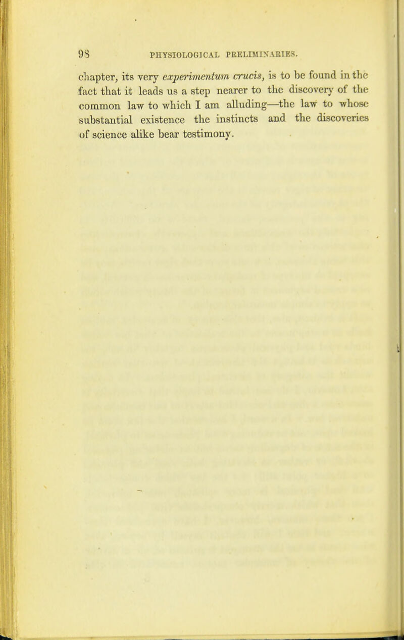 chapter, its very experimentum cruris, is to be found in the fact that it leads us a step nearer to the discovery of the common law to which I am alluding—the law to whose substantial existence the instincts and the discoveries of science alike bear testimony.