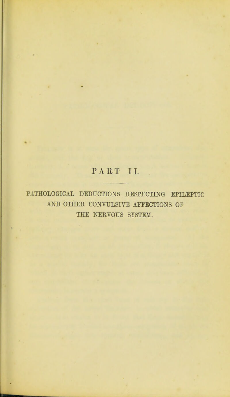 PART II. PATHOLOGICAL DEDUCTIONS RESPECTING EPILEPTIC AND OTHER CONVULSIVE AEEECTIONS OE THE NERVOUS SYSTEM.