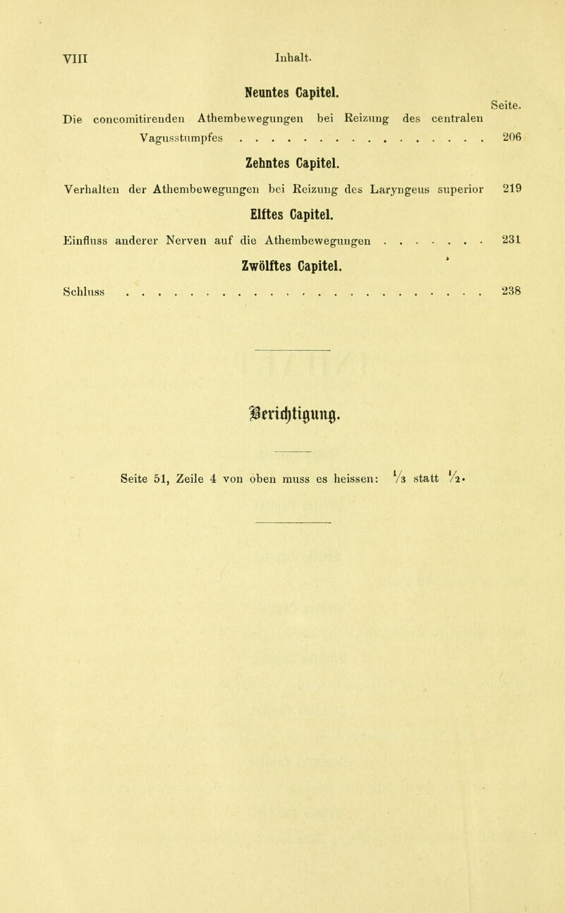 Seite. Die concomitirenden Athembewegungen bei Reizimg des centralen Vagusstumpfes 206 Zehntes Capitel. Verhalten der Athembewegungen bei Reizung des Laryngeus superior 219 Elftes Capitel. Einfluss anderer Nerven auf die Athembewegungen 231 Zwölftes Capitel. Schluss 238 Seite 51, Zeile 4 von oben muss es heissen: Ys statt 'A«