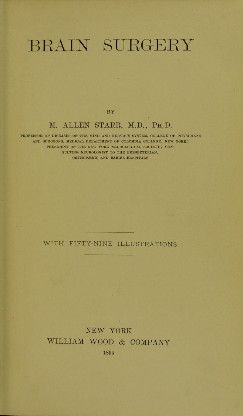 BEx^I^^ SURGEKY BY M. ALLEN STARE, M.D., Ph.D. PROFESSOR OP DISEASES OF THE MIND AND NERVOUS SYSTEM, COLLEGE OF PHYSICIANS AND SURGEONS, MEDICAL DEPARTMENT OF COLUMBIA COLLEGE, NEW YORK; PRESIDENT OF THE NEW YORK NEUROLOGICAL SOCIETY; CON- SULTING NEUROLOGIST TO THE PRESBYTERIAN, ORTHOPEDIC AND BABIES HOSPITALS WITH FIFTY-NINE ILLUSTRATIONS NEW YORK WILLIAM WOOD & COMPANY 1893