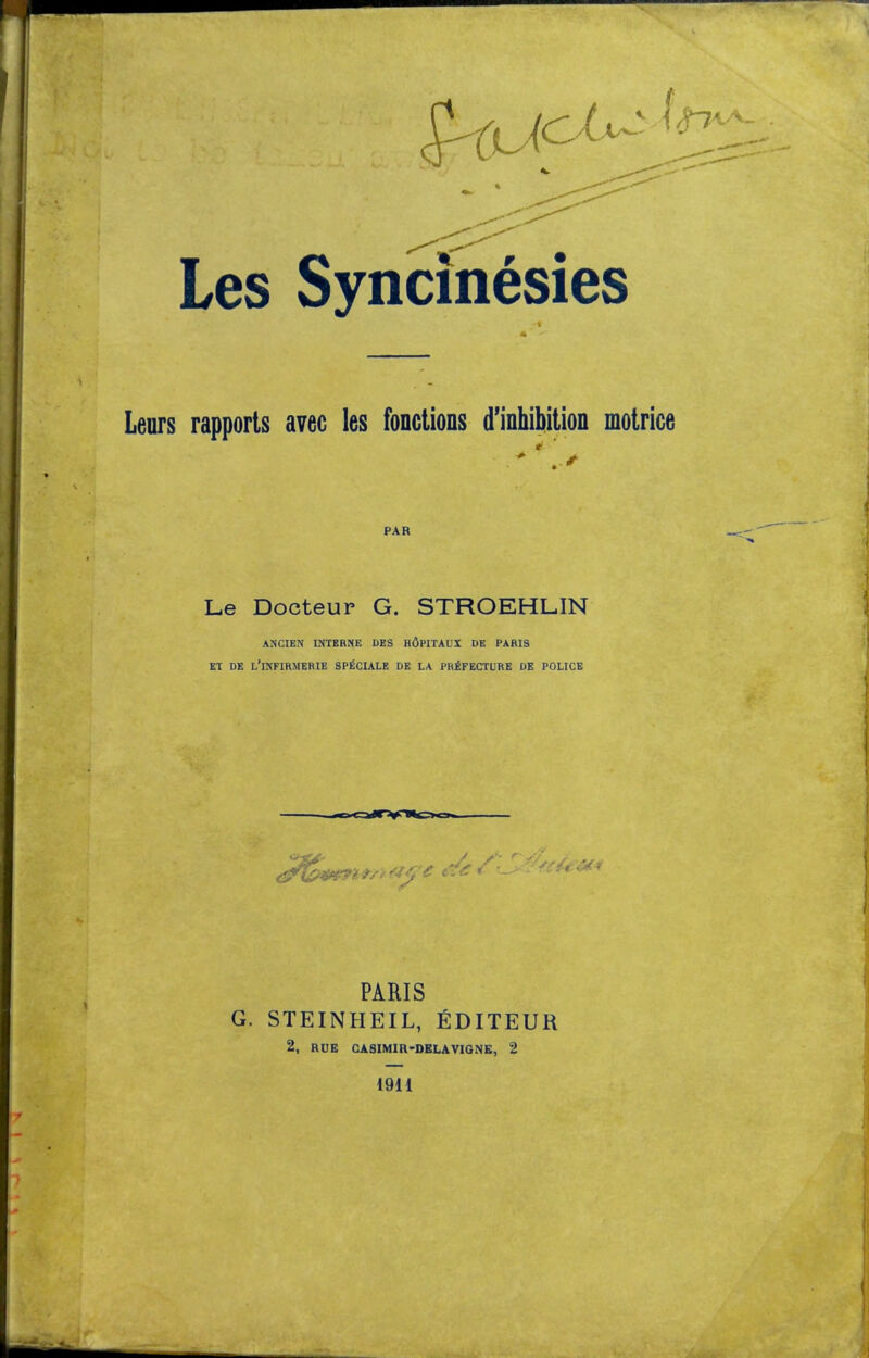 Leurs rapports avec les fonctioDS d'inhibition motrice PAR Le Docteur G. STROEHLIN ANCIEN INTERNE DES HdPITAUX DE PARIS ET DE L'iNFIRMERIE SPICULE DE LA PREFECTURE DE POLICE PARIS G. STEINHEIL, EDITEUR 2, RUE CASIMIR-DELAVIGNE, 2 1911