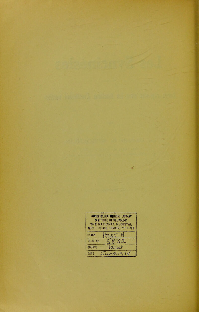 MCKCFEILEK fCUCAL LrSRAJR WSTITUIE Of NEU^OiOQT THE NATIONAI. HOSPITAL qUEf'! ^QUAr>f. LONDON. WCIM 809 j '-ti.X. Ko. ! SOURCE fecca^ I SATE Cuxu^e^i'^n^
