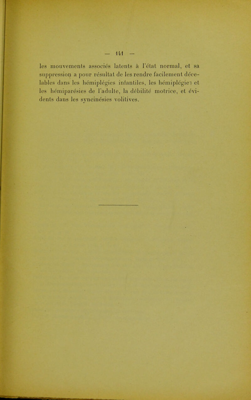 suppressioi^ a pour resullal de les rendre facilemenl dece- lables dans les hemiplegies inlanliles, les hemiplegiei el les hemiparesies de Tadiille, la debilile molrice, et evi- denls dans les sjncinesies volilives.
