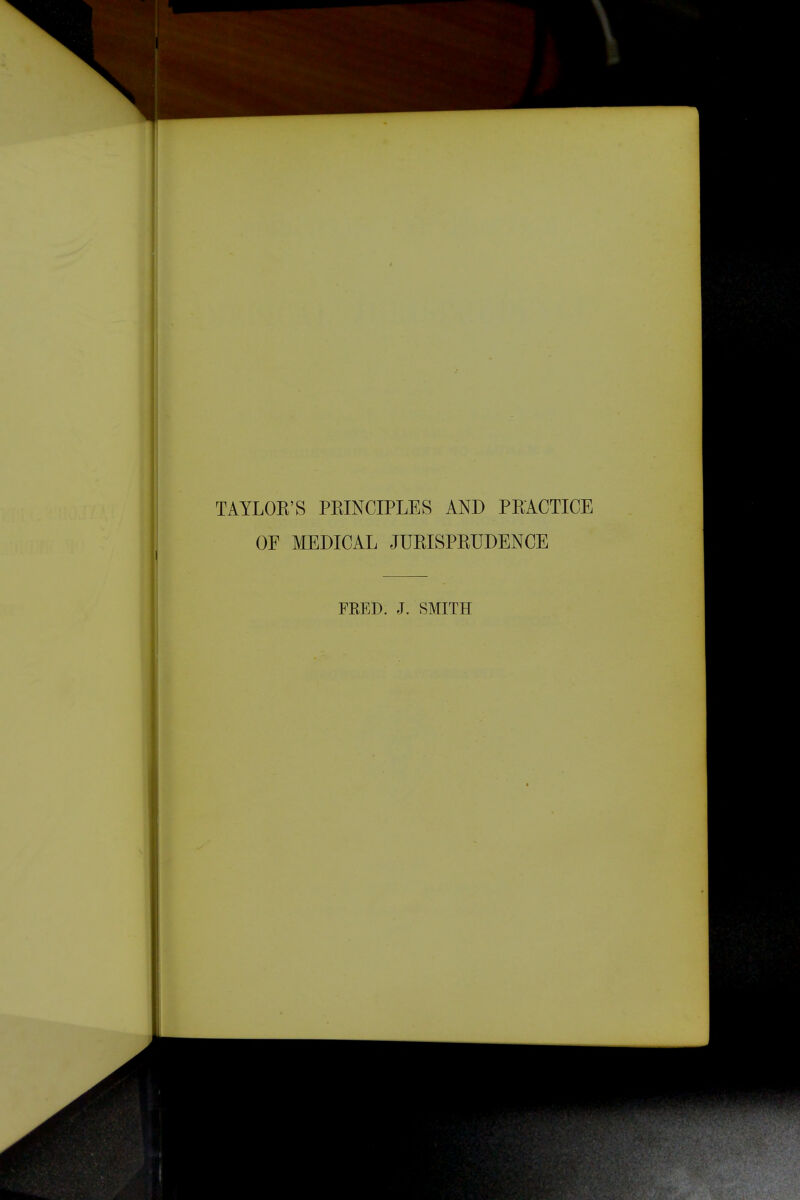 TAYLOK'S PEINCIPLES AND PKACTICE OF MEDICAL JUKISPKUDENCE FEED. J. SMITH