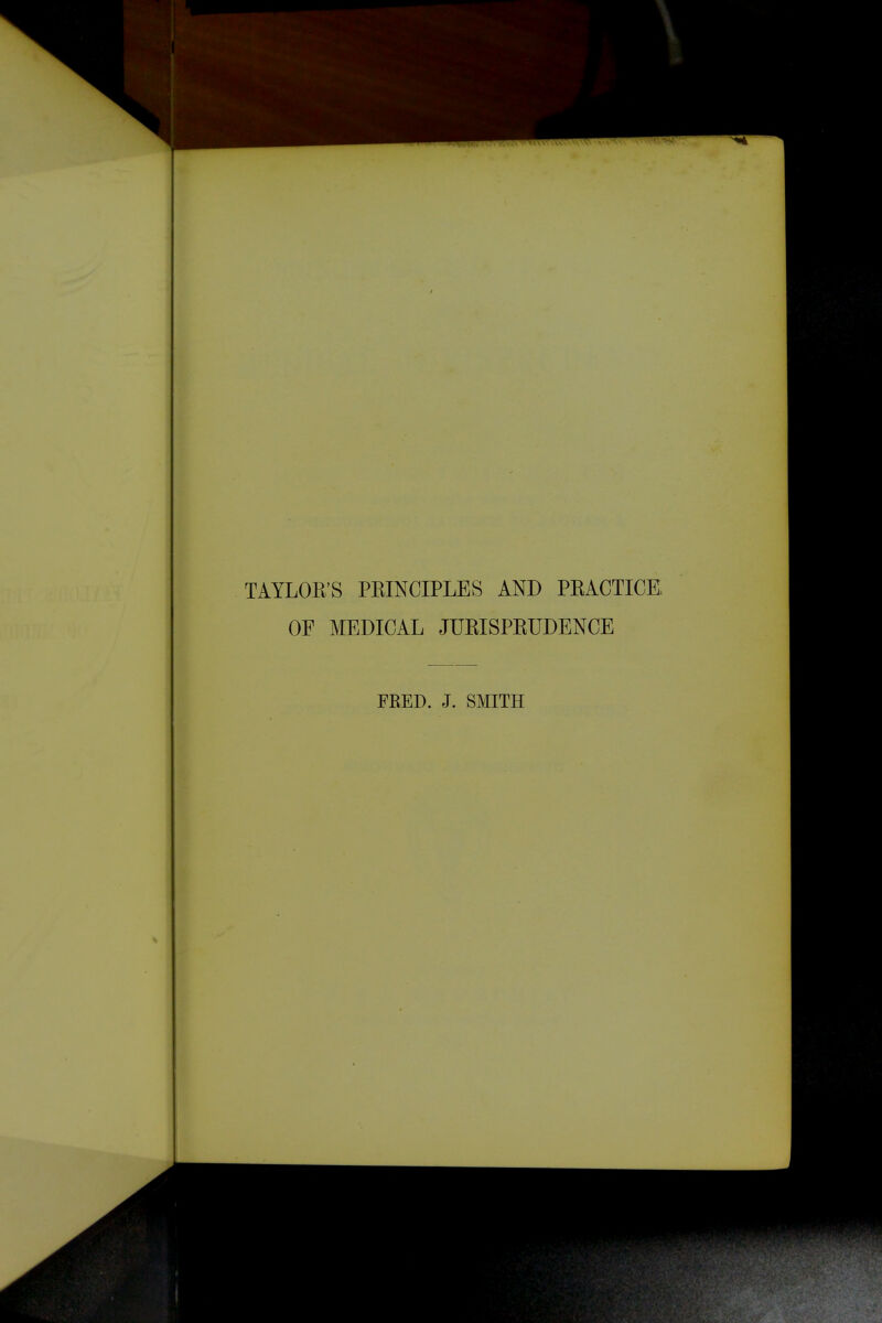 TAYLOR'S PRINCIPLES AND PRACTICE OE MEDICAL JURISPRUDENCE FRED. J. SMITH