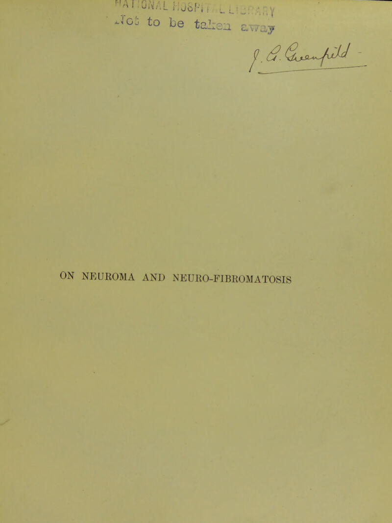 -^Gj to be taL NEUROMA AND NEURO-FIBROMATOSIS