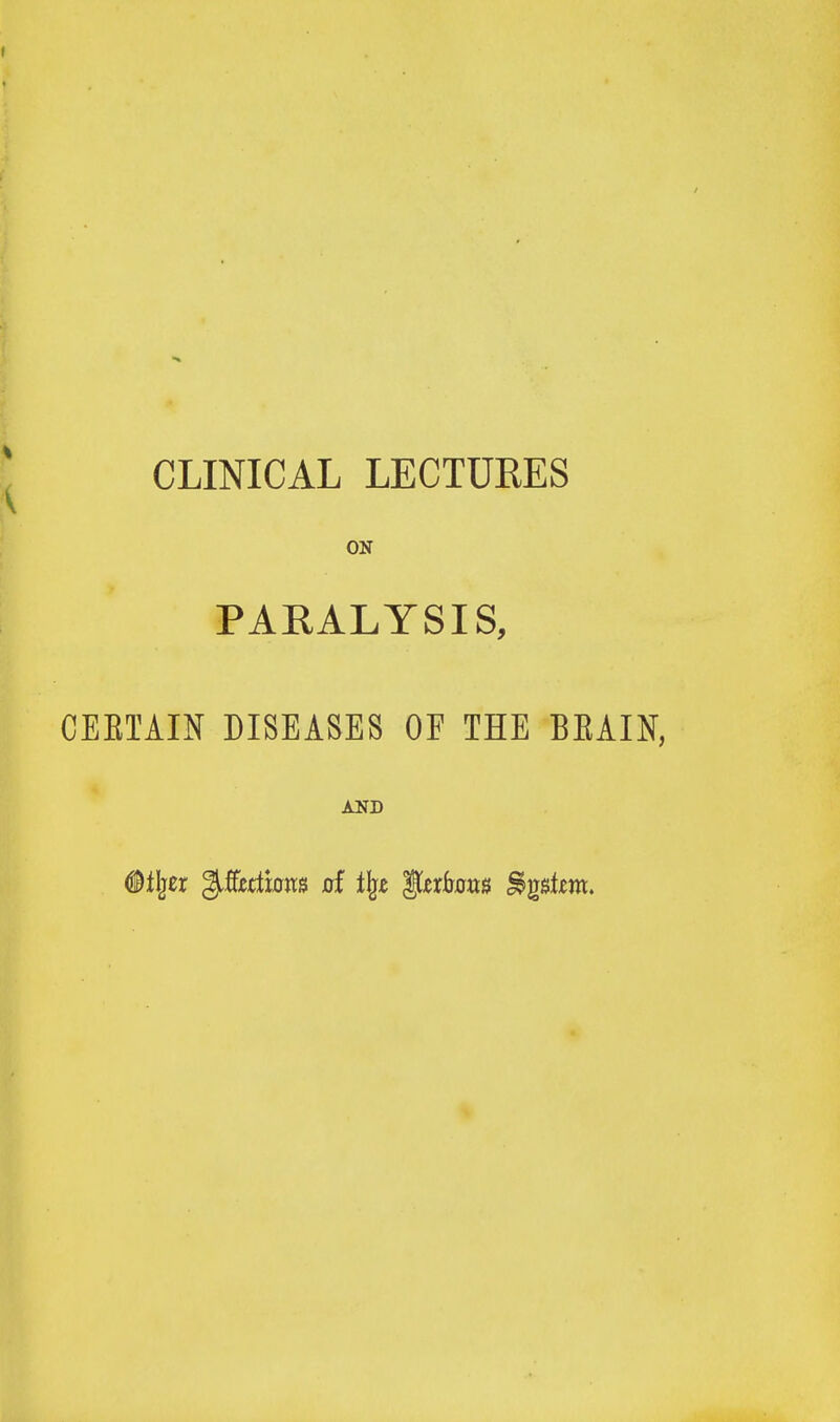 CLINICAL LECTURES ON PARALYSIS, CEEIAIN DISEASES OF THE BEAIN,