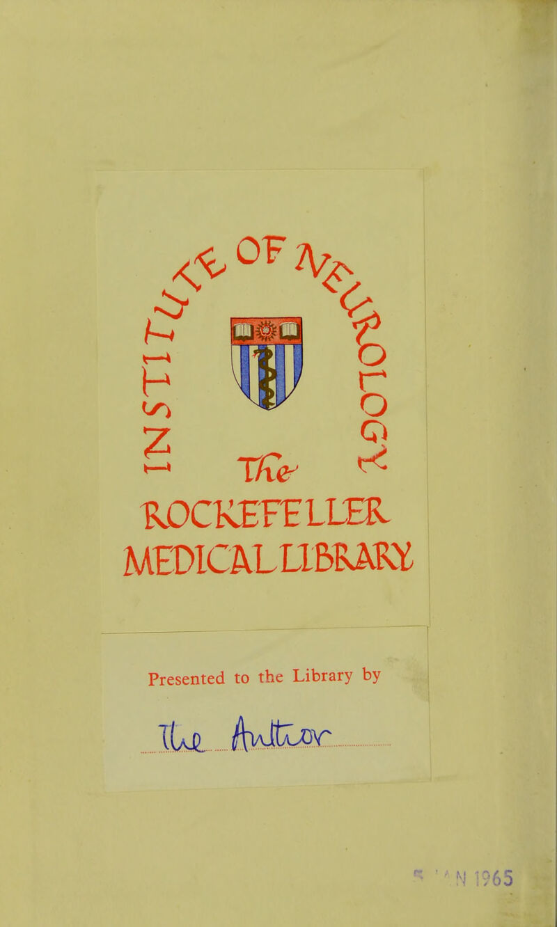 1 r o 'ROCKEFELLER MEDlCALLLBRm Presented to the Library by * N 1965